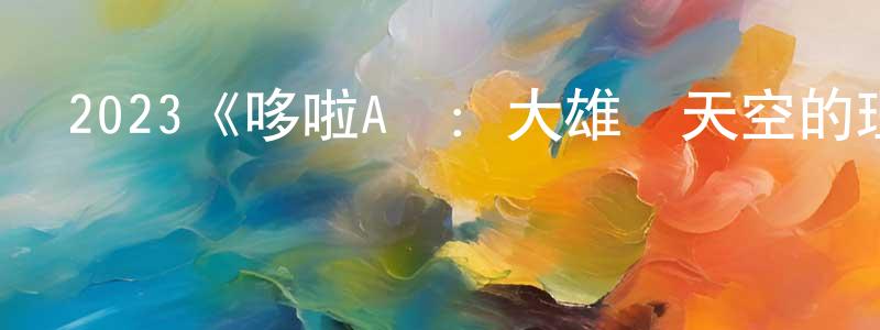 陳燕谷的動漫綜藝大全,2023《哆啦A夢:大雄與天空的理想鄉》完整版電影/在線觀看/百度云-美劇天堂